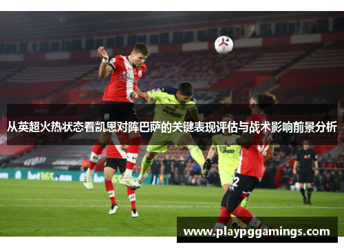从英超火热状态看凯恩对阵巴萨的关键表现评估与战术影响前景分析 从英超火热状态看凯恩对阵巴萨的关键表现评估与战术影响前景分析