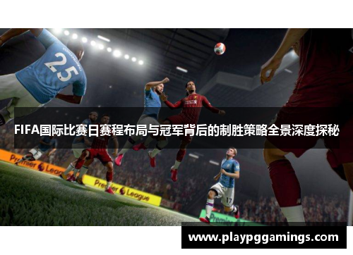 FIFA国际比赛日赛程布局与冠军背后的制胜策略全景深度探秘