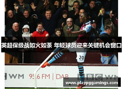 英超保级战如火如荼 年轻球员迎来关键机会窗口 英超保级战如火如荼 年轻球员迎来关键机会窗口