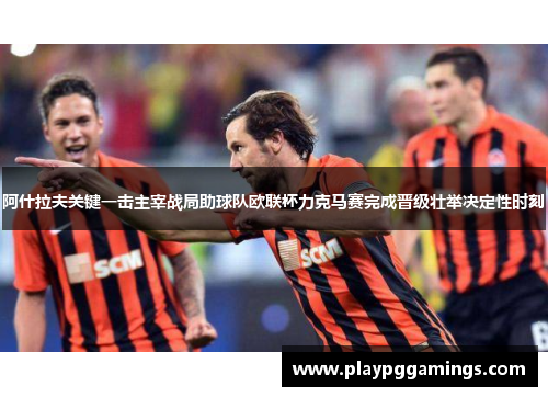 阿什拉夫关键一击主宰战局助球队欧联杯力克马赛完成晋级壮举决定性时刻 阿什拉夫关键一击主宰战局助球队欧联杯力克马赛完成晋级壮举决定性时刻