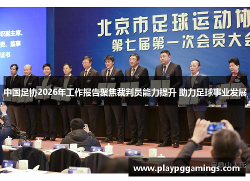 中国足协2026年工作报告聚焦裁判员能力提升 助力足球事业发展 中国足协2026年工作报告聚焦裁判员能力提升 助力足球事业发展