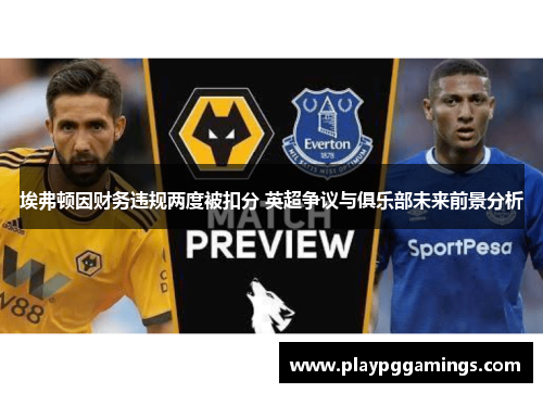 埃弗顿因财务违规两度被扣分 英超争议与俱乐部未来前景分析 埃弗顿因财务违规两度被扣分 英超争议与俱乐部未来前景分析