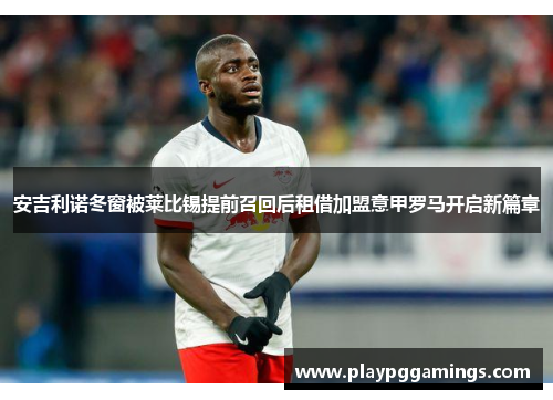 安吉利诺冬窗被莱比锡提前召回后租借加盟意甲罗马开启新篇章