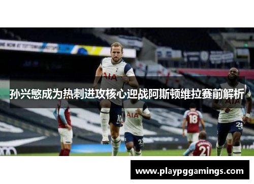 孙兴慜成为热刺进攻核心迎战阿斯顿维拉赛前解析 孙兴慜成为热刺进攻核心迎战阿斯顿维拉赛前解析