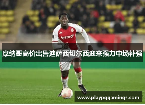 摩纳哥高价出售迪萨西切尔西迎来强力中场补强