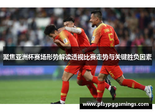 聚焦亚洲杯赛场形势解读透视比赛走势与关键胜负因素 聚焦亚洲杯赛场形势解读透视比赛走势与关键胜负因素