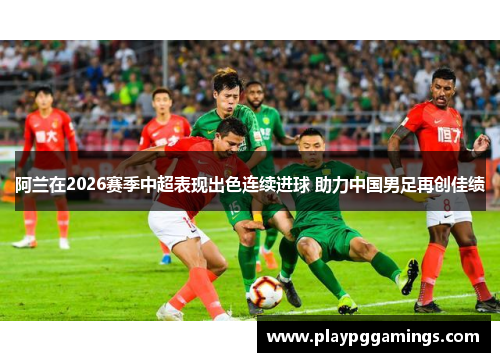 阿兰在2026赛季中超表现出色连续进球 助力中国男足再创佳绩