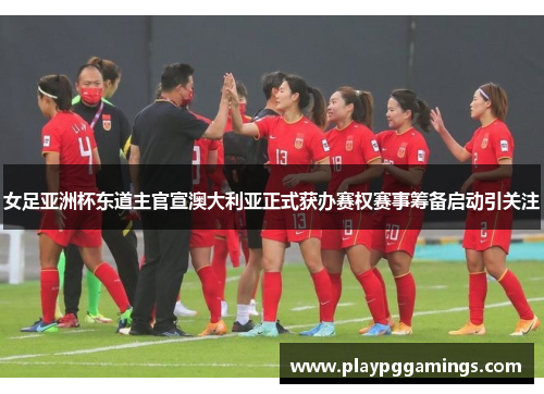 女足亚洲杯东道主官宣澳大利亚正式获办赛权赛事筹备启动引关注 女足亚洲杯东道主官宣澳大利亚正式获办赛权赛事筹备启动引关注