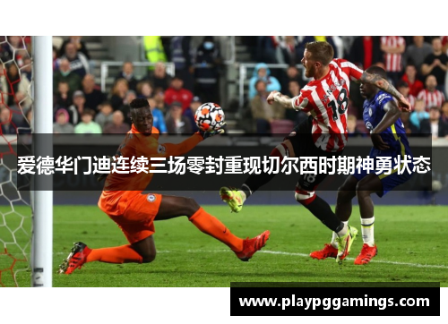 爱德华门迪连续三场零封重现切尔西时期神勇状态 爱德华门迪连续三场零封重现切尔西时期神勇状态