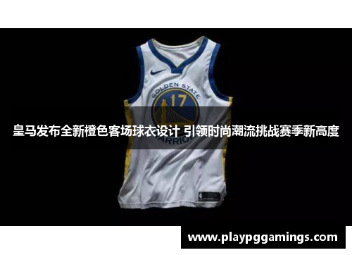 皇马发布全新橙色客场球衣设计 引领时尚潮流挑战赛季新高度 皇马发布全新橙色客场球衣设计 引领时尚潮流挑战赛季新高度
