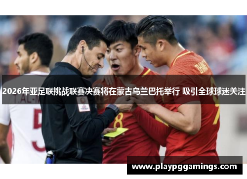 2026年亚足联挑战联赛决赛将在蒙古乌兰巴托举行 吸引全球球迷关注 2026年亚足联挑战联赛决赛将在蒙古乌兰巴托举行 吸引全球球迷关注