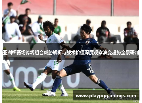 亚洲杯赛场锋线组合威胁解析与战术价值深度观察演变趋势全景研判 亚洲杯赛场锋线组合威胁解析与战术价值深度观察演变趋势全景研判