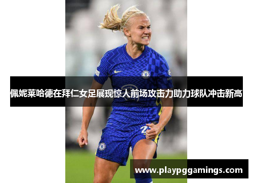 佩妮莱哈德在拜仁女足展现惊人前场攻击力助力球队冲击新高 佩妮莱哈德在拜仁女足展现惊人前场攻击力助力球队冲击新高