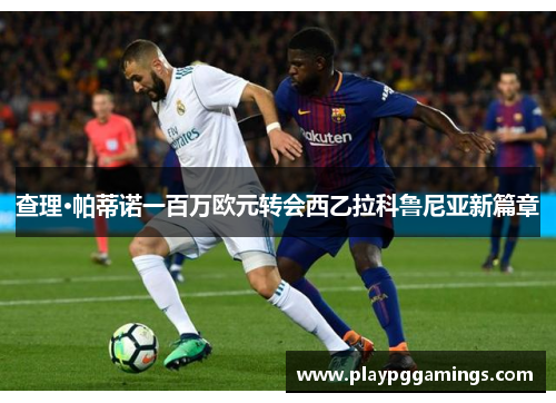 查理·帕蒂诺一百万欧元转会西乙拉科鲁尼亚新篇章 查理·帕蒂诺一百万欧元转会西乙拉科鲁尼亚新篇章