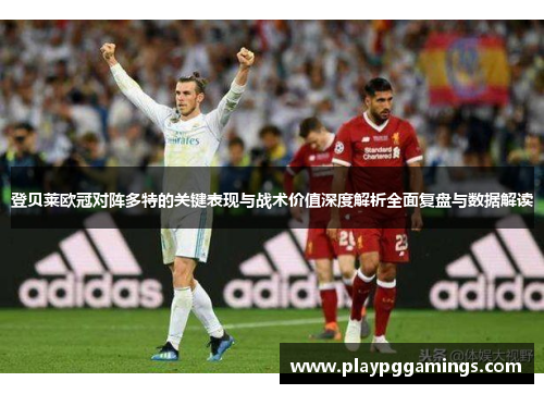 登贝莱欧冠对阵多特的关键表现与战术价值深度解析全面复盘与数据解读 登贝莱欧冠对阵多特的关键表现与战术价值深度解析全面复盘与数据解读