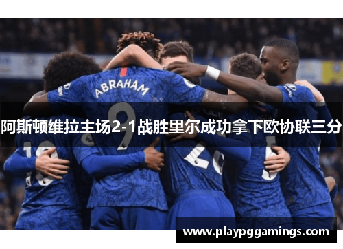 阿斯顿维拉主场2-1战胜里尔成功拿下欧协联三分 阿斯顿维拉主场2-1战胜里尔成功拿下欧协联三分