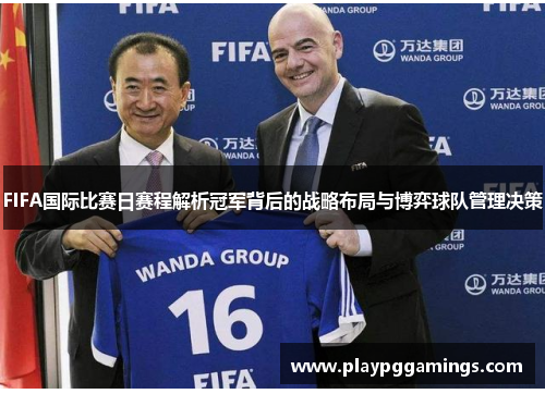 FIFA国际比赛日赛程解析冠军背后的战略布局与博弈球队管理决策