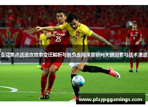 亚冠焦点战进攻效率变迁解析与胜负走向深度研判关键因素与战术演进 亚冠焦点战进攻效率变迁解析与胜负走向深度研判关键因素与战术演进