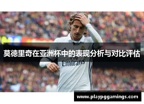 莫德里奇在亚洲杯中的表现分析与对比评估