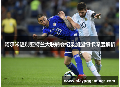 阿尔米隆创亚特兰大联转会纪录加盟纽卡深度解析